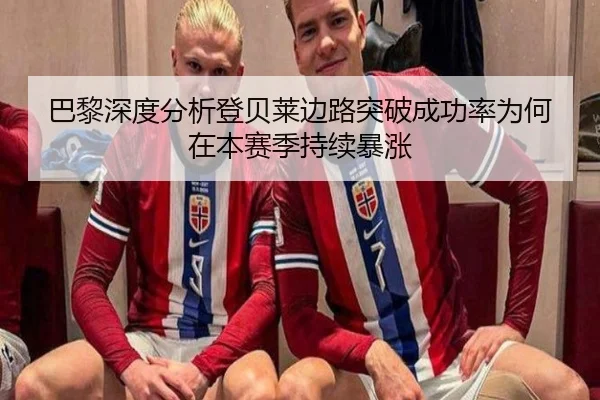 巴黎深度分析登贝莱边路突破成功率为何在本赛季持续暴涨