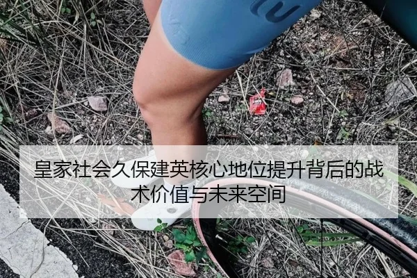 皇家社会久保建英核心地位提升背后的战术价值与未来空间