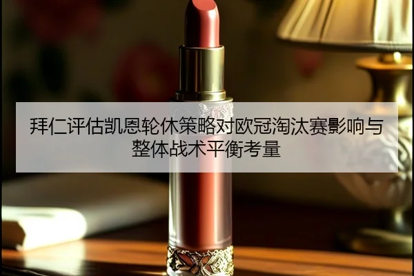 拜仁评估凯恩轮休策略对欧冠淘汰赛影响与整体战术平衡考量 - kaiyun