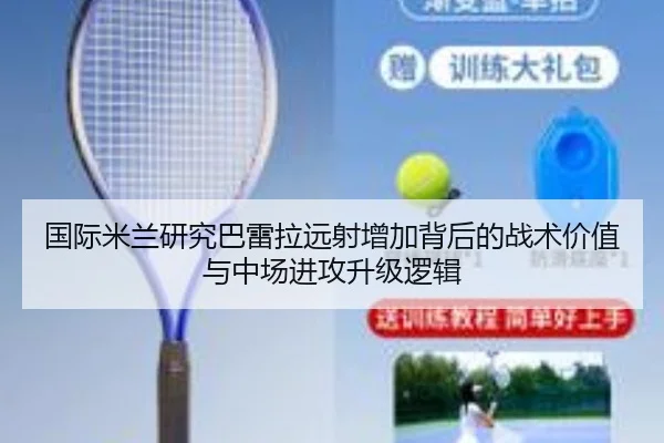 国际米兰研究巴雷拉远射增加背后的战术价值与中场进攻升级逻辑