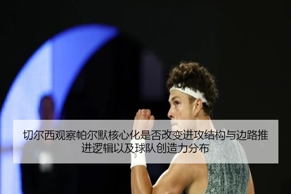 切尔西观察帕尔默核心化是否改变进攻结构与边路推进逻辑以及球队创造力分布
