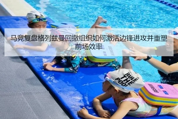 马竞复盘格列兹曼回撤组织如何激活边锋进攻并重塑前场效率