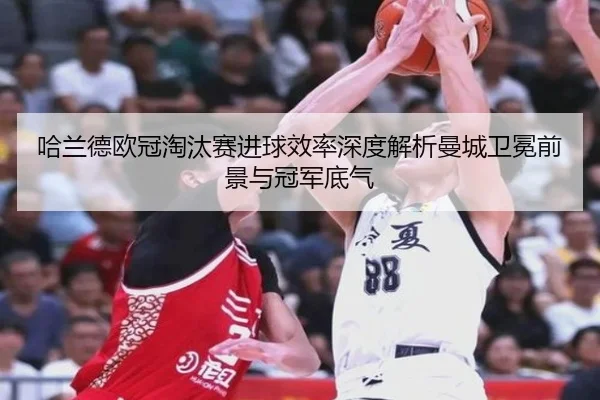 哈兰德欧冠淘汰赛进球效率深度解析曼城卫冕前景与冠军底气
