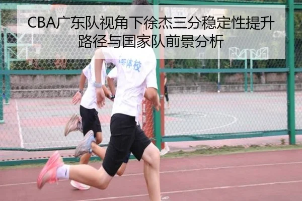 CBA广东队视角下徐杰三分稳定性提升路径与国家队前景分析