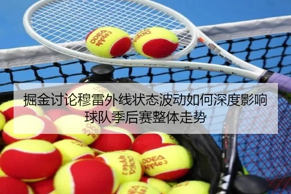掘金讨论穆雷外线状态波动如何深度影响球队季后赛整体走势