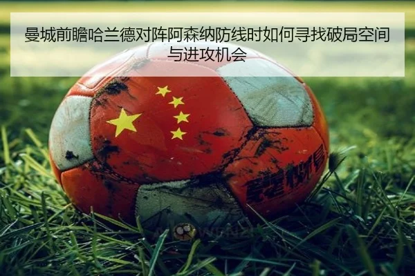 曼城前瞻哈兰德对阵阿森纳防线时如何寻找破局空间与进攻机会