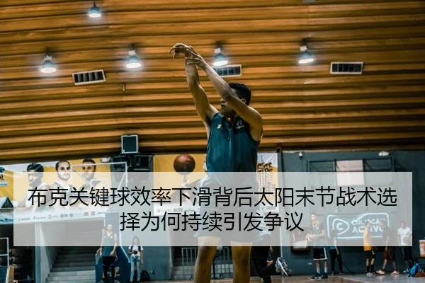 布克关键球效率下滑背后太阳末节战术选择为何持续引发争议
